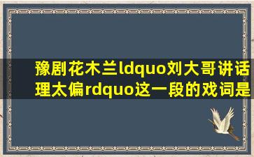 豫剧《花木兰》“刘大哥讲话理太偏”这一段的戏词是什么 