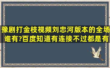 豫剧打金枝视频刘忠河版本的全场谁有?百度知道有连接不过都是有...