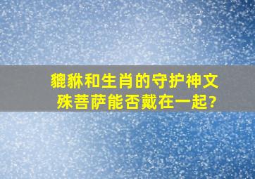 貔貅和生肖的守护神(文殊菩萨)能否戴在一起?