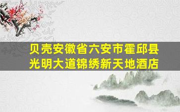 贝壳安徽省六安市霍邱县光明大道锦绣新天地酒店