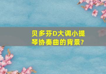 贝多芬D大调小提琴协奏曲的背景?