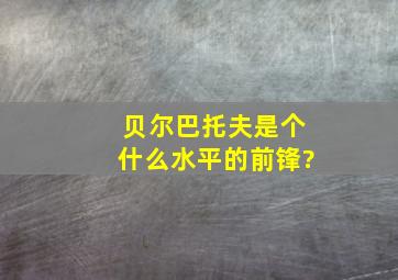 贝尔巴托夫是个什么水平的前锋?