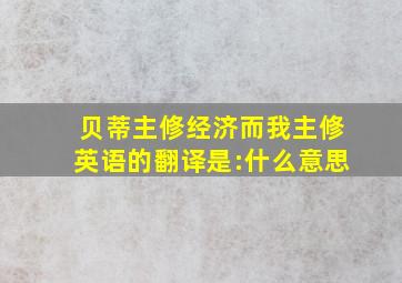 贝蒂主修经济,而我主修英语的翻译是:什么意思