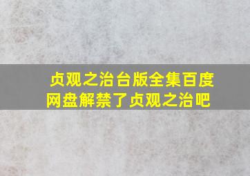 贞观之治台版全集,百度网盘解禁了贞观之治吧 