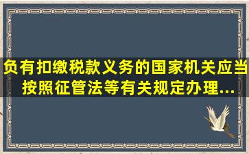 负有扣缴税款义务的国家机关,应当按照《征管法》等有关规定办理...