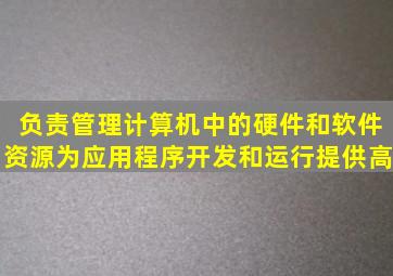 负责管理计算机中的硬件和软件资源为应用程序开发和运行提供高