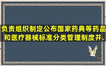 负责组织制定、公布国家药典等药品和医疗器械标准、分类管理制度并...