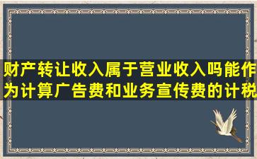 财产转让收入属于营业收入吗,能作为计算广告费和业务宣传费的计税...