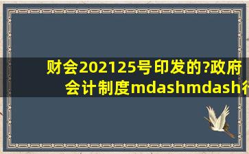 财会〔2021〕25号印发的?政府会计制度——行政事业单位会计科目和...