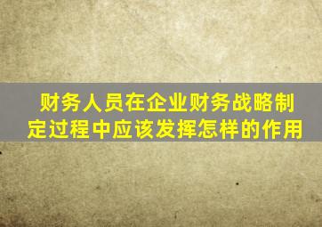 财务人员在企业财务战略制定过程中应该发挥怎样的作用