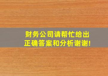 财务公司请帮忙给出正确答案和分析,谢谢!