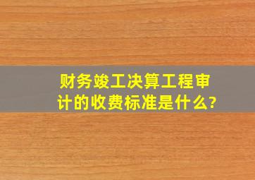 财务竣工决算工程审计的收费标准是什么?