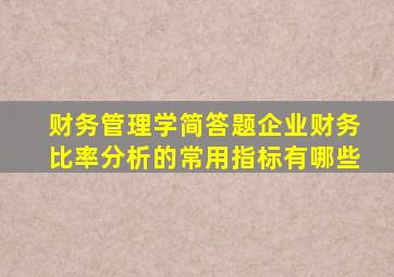 财务管理学, ,,,, 简答题,企业财务比率分析的常用指标有哪些