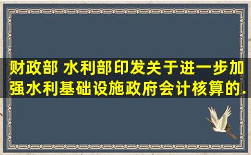 财政部 水利部印发《关于进一步加强水利基础设施政府会计核算的...