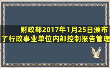 财政部2017年1月25日颁布了《行政事业单位内部控制报告管理制度》