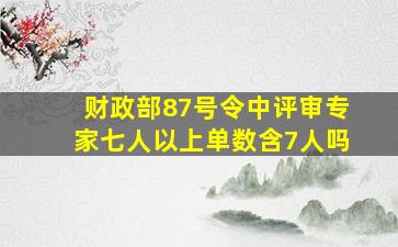 财政部87号令中评审专家七人以上单数,含7人吗