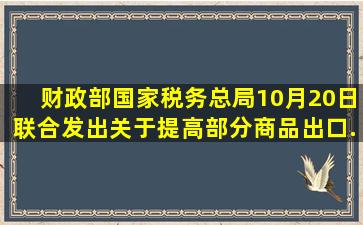 财政部、国家税务总局10月20日联合发出《关于提高部分商品出口...