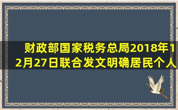 财政部、国家税务总局2018年12月27日联合发文明确,居民个人取得...