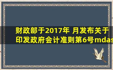 财政部于2017年( )月发布关于印发《政府会计准则第6号——政府储备...