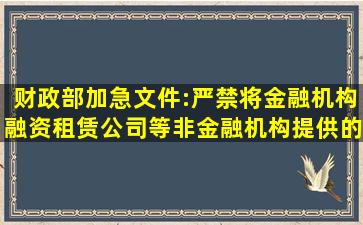 财政部加急文件:严禁将金融机构、融资租赁公司等非金融机构提供的...