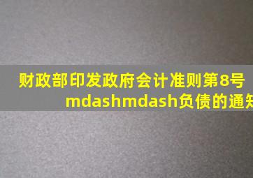 财政部印发《政府会计准则第8号——负债》的通知