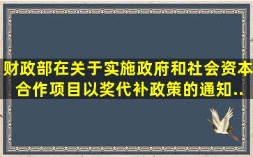 财政部在《关于实施政府和社会资本合作项目以奖代补政策的通知》(...