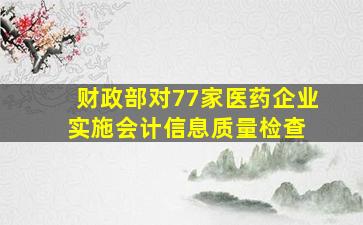 财政部对77家医药企业实施会计信息质量检查 