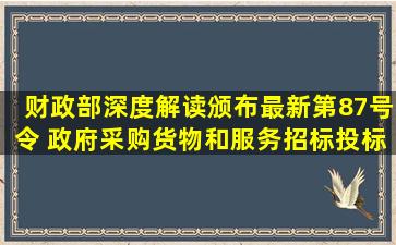 财政部深度解读颁布最新第87号令 《政府采购货物和服务招标投标...