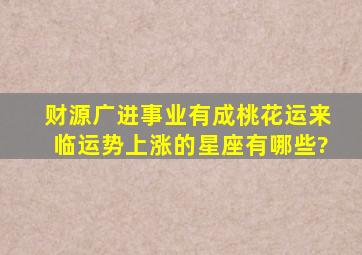 财源广进,事业有成,桃花运来临,运势上涨的星座有哪些?