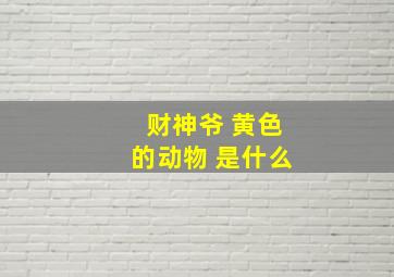 财神爷 黄色的动物 是什么