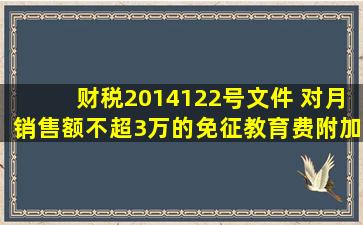 财税(2014)122号文件 对月销售额不超3万的免征教育费附加、地方...