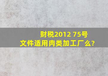 财税2012 75号文件适用肉类加工厂么?