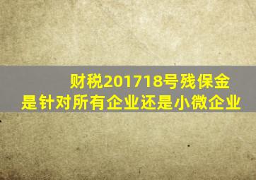 财税201718号残保金是针对所有企业还是小微企业