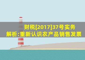 财税[2017]37号实务解析:重新认识农产品销售发票