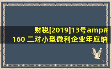 财税[2019]13号  二、对小型微利企业年应纳税所得额不超过100万元...