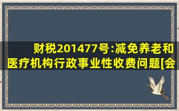 财税〔2014〕77号:减免养老和医疗机构行政事业性收费问题[会计实务,会计...