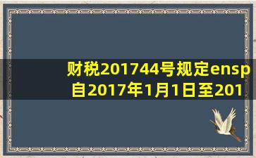 财税〔2017〕44号规定  自2017年1月1日至2019年12月31日,对金融...