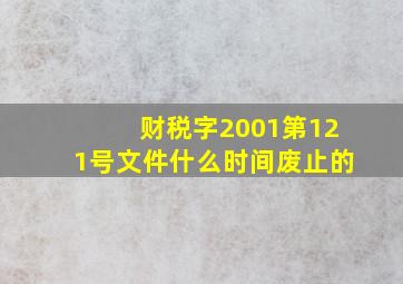 财税字2001第121号文件什么时间废止的