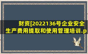 财资[2022)136号《企业安全生产费用提取和使用管理》培训.ppt...