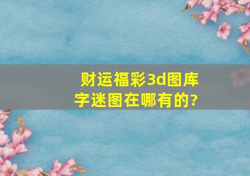 财运福彩3d图库字迷图在哪有的?