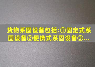 货物系固设备包括:①、固定式系固设备;②、便携式系固设备;③、...