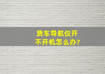 货车导航仪开不开机怎么办?