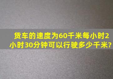 货车的速度为60千米每小时,2小时30分钟可以行驶多少千米?