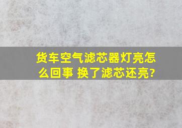 货车空气滤芯器灯亮怎么回事 换了滤芯还亮?