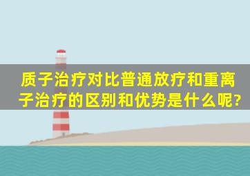 质子治疗对比普通放疗和重离子治疗的区别和优势是什么呢?