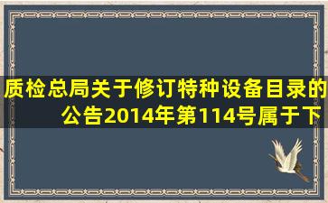 质检总局关于修订《特种设备目录》的公告(2014年第114号)属于下列...