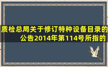 质检总局关于修订《特种设备目录》的公告(2014年第114号)所指的“...