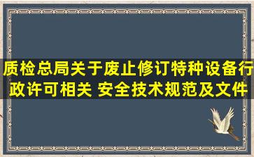 质检总局关于废止修订特种设备行政许可相关 安全技术规范及文件的...