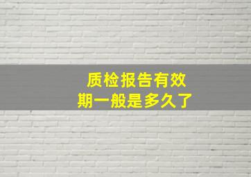 质检报告有效期一般是多久了