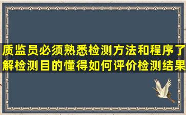 质监员必须熟悉检测方法和程序,了解检测目的,懂得如何评价检测结果。